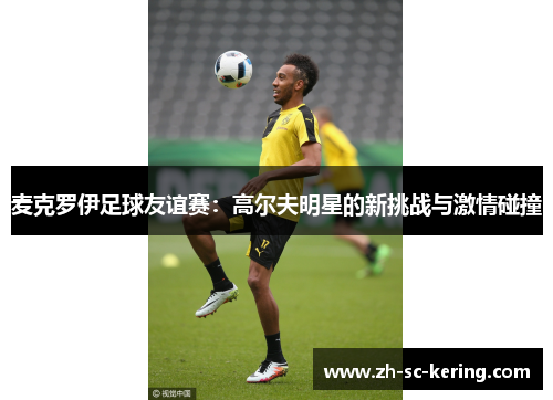 麦克罗伊足球友谊赛：高尔夫明星的新挑战与激情碰撞